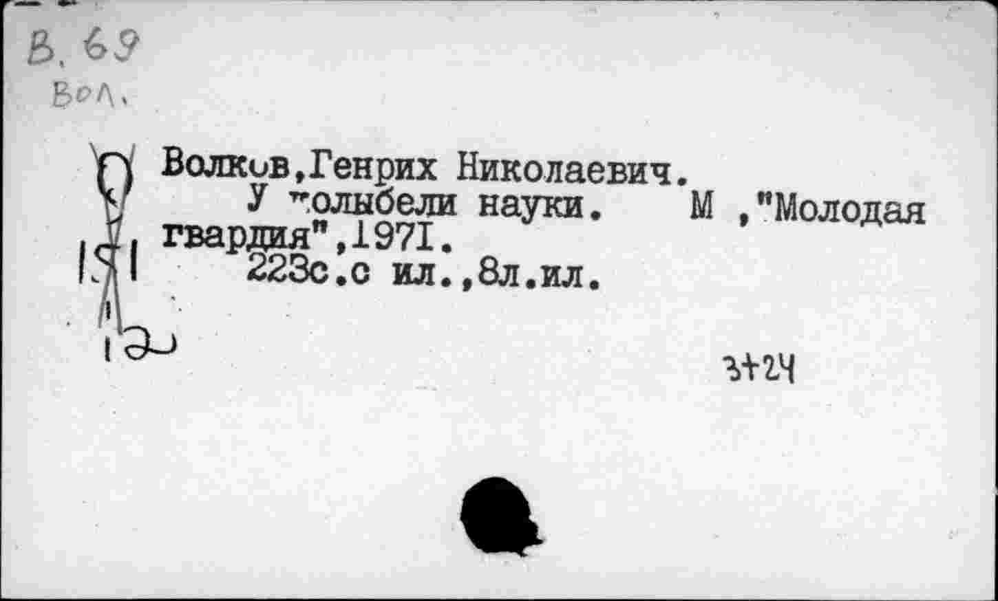 ﻿в₽л>
Волков,Генрих Николаевич. У толыбели науки, гвардия",1971.
223с.с ил.,8л.ил.
М ."Молодая
тч